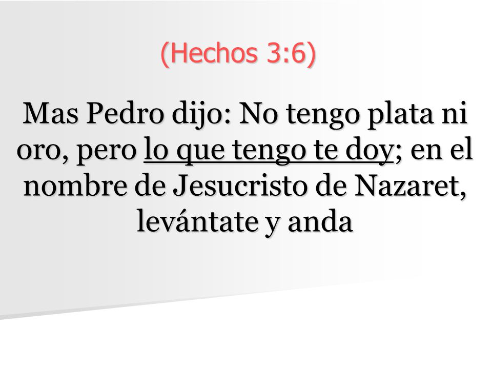 (Hechos 3:6) Mas Pedro dijo: No tengo plata ni oro, pero lo que tengo te doy; en el nombre de Jesucristo de Nazaret, levántate y anda.
