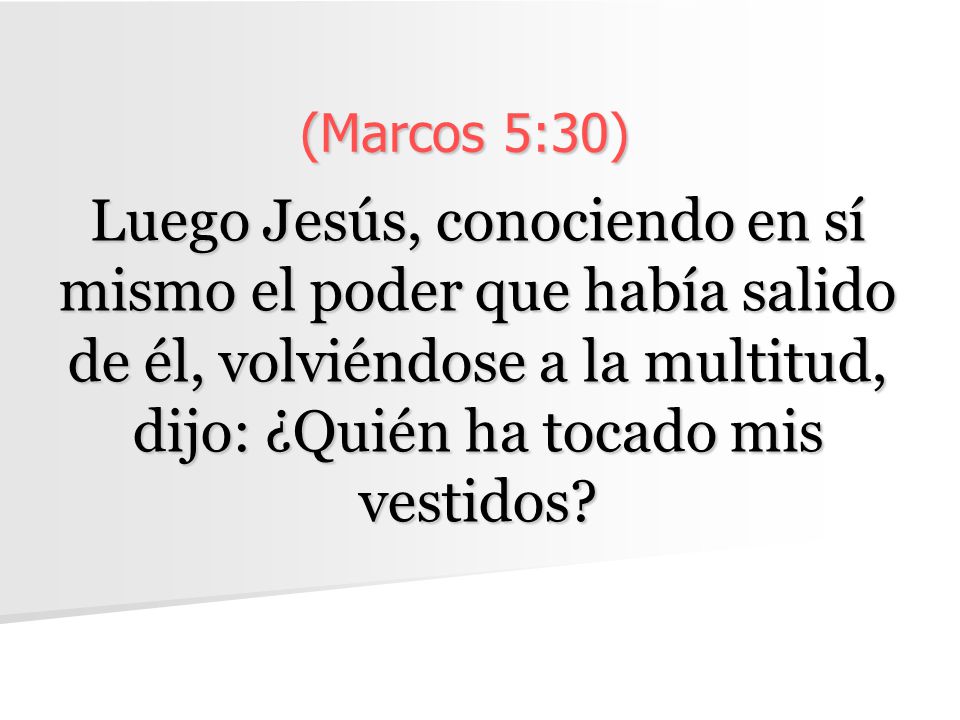(Marcos 5:30) Luego Jesús, conociendo en sí mismo el poder que había salido de él, volviéndose a la multitud, dijo: ¿Quién ha tocado mis vestidos