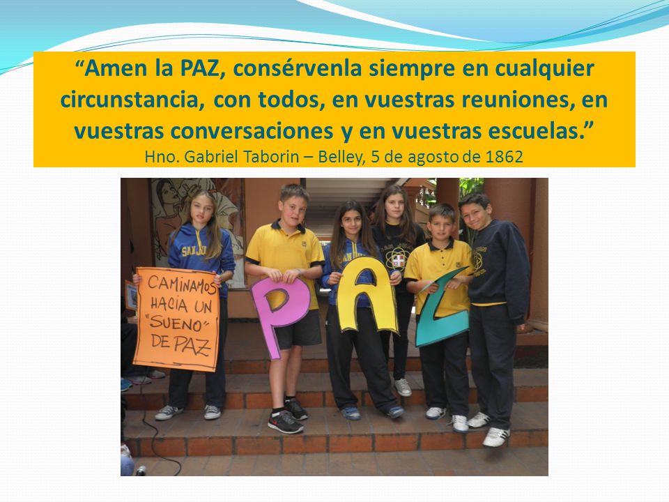 Amen la PAZ, consérvenla siempre en cualquier circunstancia, con todos, en vuestras reuniones, en vuestras conversaciones y en vuestras escuelas. Hno.