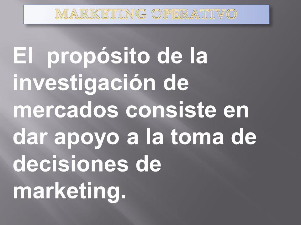 MARKETING OPERATIVO El propósito de la investigación de mercados consiste en dar apoyo a la toma de decisiones de marketing.