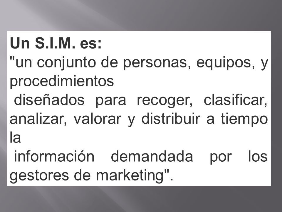 Un S.I.M. es: un conjunto de personas, equipos, y procedimientos. diseñados para recoger, clasificar, analizar, valorar y distribuir a tiempo la.