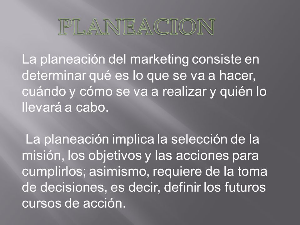 PLANEACION La planeación del marketing consiste en determinar qué es lo que se va a hacer, cuándo y cómo se va a realizar y quién lo llevará a cabo.