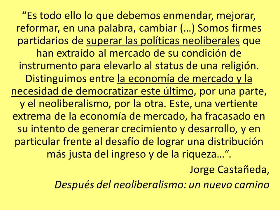Es todo ello lo que debemos enmendar, mejorar, reformar, en una palabra, cambiar (…) Somos firmes partidarios de superar las políticas neoliberales que han extraído al mercado de su condición de instrumento para elevarlo al status de una religión.