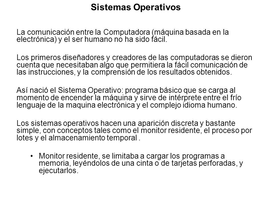 Sistemas Operativos La comunicación entre la Computadora (máquina basada en la electrónica) y el ser humano no ha sido fácil.