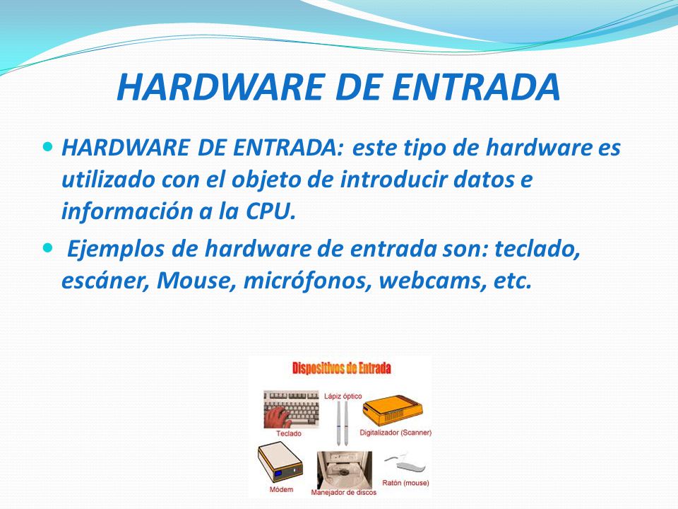 HARDWARE DE ENTRADA HARDWARE DE ENTRADA: este tipo de hardware es utilizado con el objeto de introducir datos e información a la CPU.
