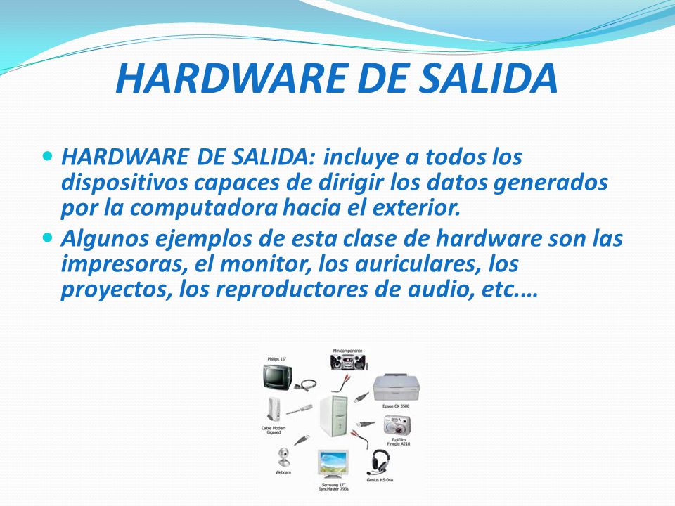 HARDWARE DE SALIDA HARDWARE DE SALIDA: incluye a todos los dispositivos capaces de dirigir los datos generados por la computadora hacia el exterior.