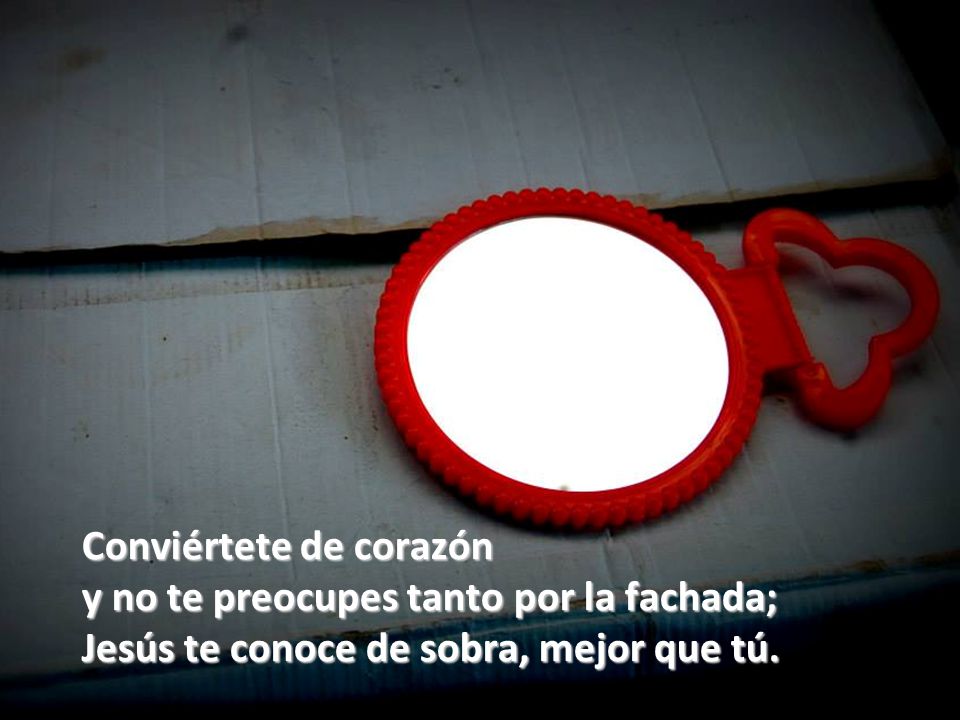 Conviértete de corazón y no te preocupes tanto por la fachada; Jesús te conoce de sobra, mejor que tú.