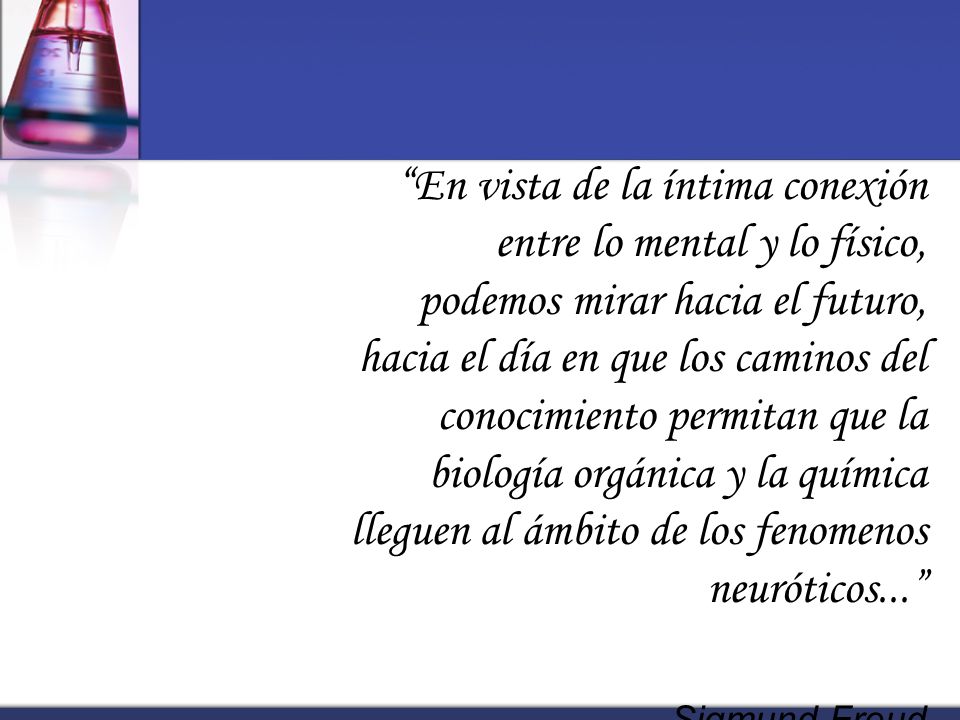 En vista de la íntima conexión entre lo mental y lo físico, podemos mirar hacia el futuro, hacia el día en que los caminos del conocimiento permitan que la biología orgánica y la química lleguen al ámbito de los fenomenos neuróticos...