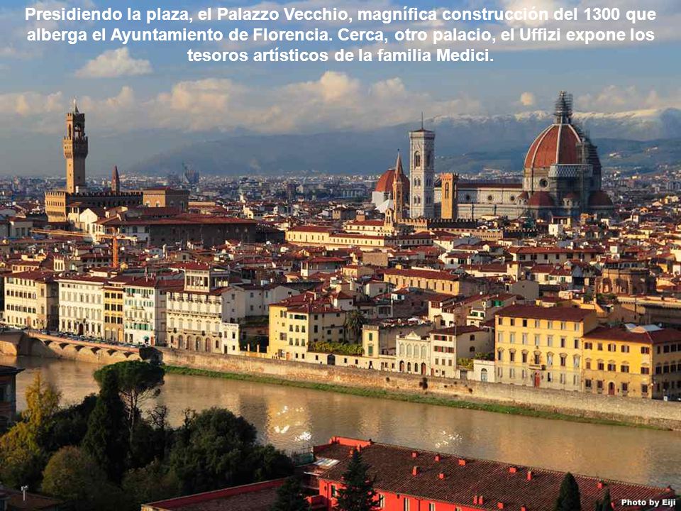 Presidiendo la plaza, el Palazzo Vecchio, magnífica construcción del 1300 que alberga el Ayuntamiento de Florencia. Cerca, otro palacio, el Uffizi expone los tesoros artísticos de la familia Medici.