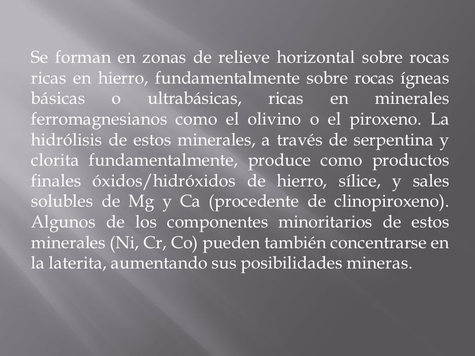 Se forman en zonas de relieve horizontal sobre rocas ricas en hierro, fundamentalmente sobre rocas ígneas básicas o ultrabásicas, ricas en minerales ferromagnesianos como el olivino o el piroxeno.