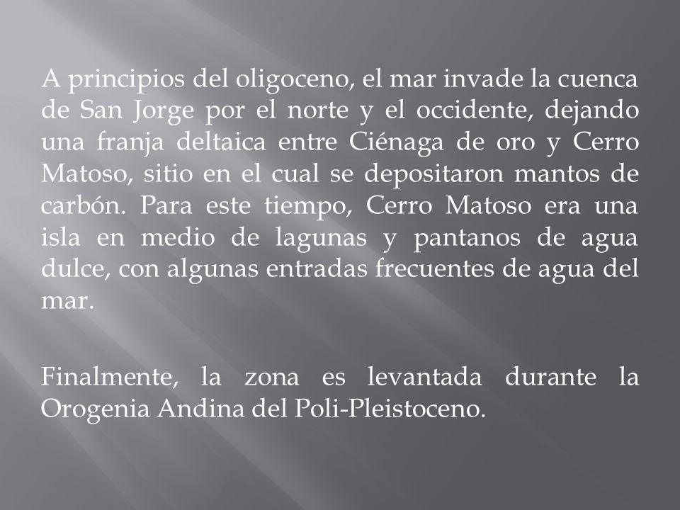 A principios del oligoceno, el mar invade la cuenca de San Jorge por el norte y el occidente, dejando una franja deltaica entre Ciénaga de oro y Cerro Matoso, sitio en el cual se depositaron mantos de carbón.