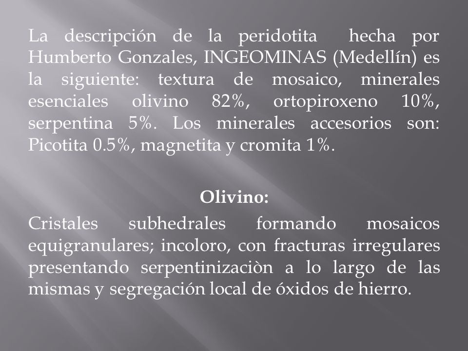La descripción de la peridotita hecha por Humberto Gonzales, INGEOMINAS (Medellín) es la siguiente: textura de mosaico, minerales esenciales olivino 82%, ortopiroxeno 10%, serpentina 5%.