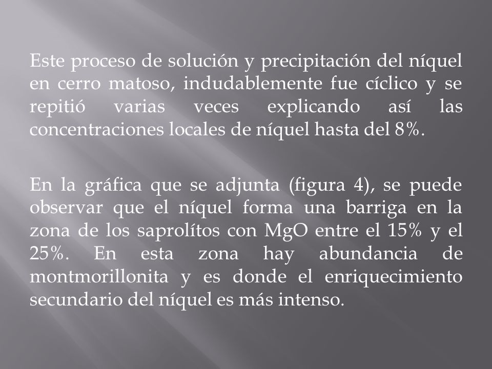 Este proceso de solución y precipitación del níquel en cerro matoso, indudablemente fue cíclico y se repitió varias veces explicando así las concentraciones locales de níquel hasta del 8%.