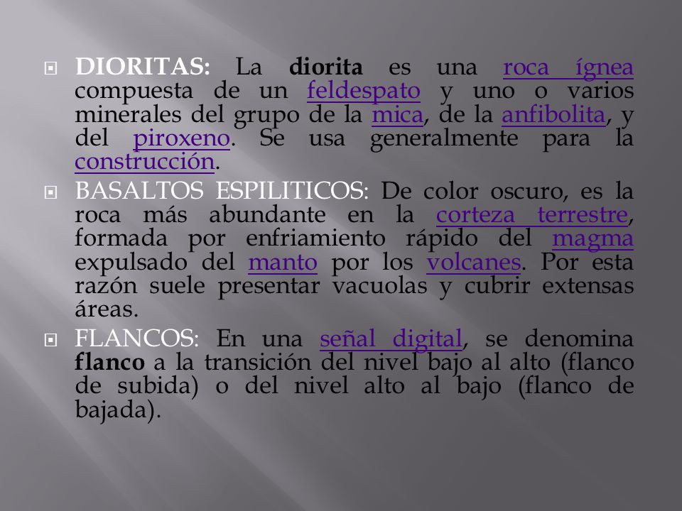 DIORITAS: La diorita es una roca ígnea compuesta de un feldespato y uno o varios minerales del grupo de la mica, de la anfibolita, y del piroxeno. Se usa generalmente para la construcción.