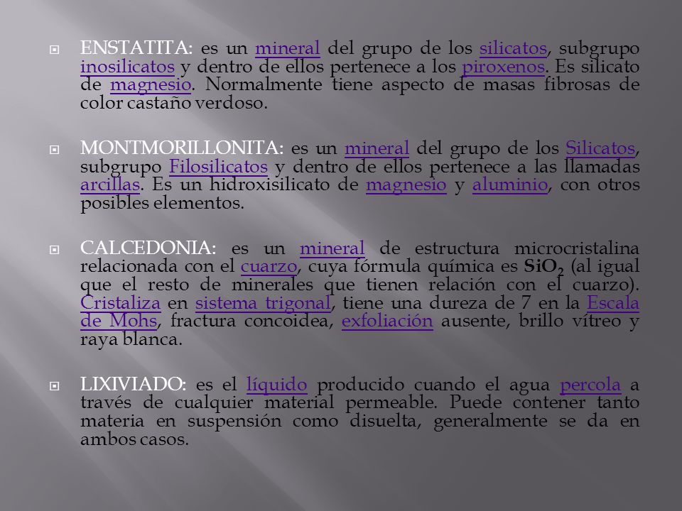 ENSTATITA: es un mineral del grupo de los silicatos, subgrupo inosilicatos y dentro de ellos pertenece a los piroxenos. Es silicato de magnesio. Normalmente tiene aspecto de masas fibrosas de color castaño verdoso.