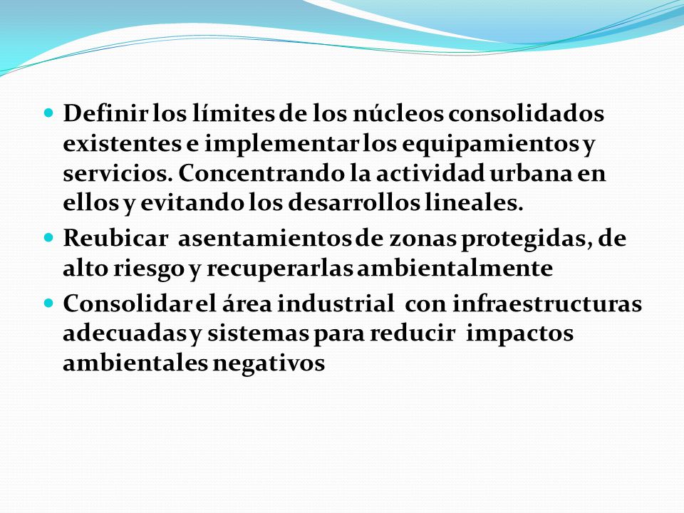 Definir los límites de los núcleos consolidados existentes e implementar los equipamientos y servicios. Concentrando la actividad urbana en ellos y evitando los desarrollos lineales.