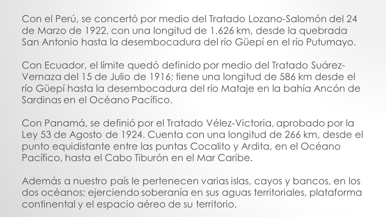 Con el Perú, se concertó por medio del Tratado Lozano-Salomón del 24 de Marzo de 1922, con una longitud de km, desde la quebrada San Antonio hasta la desembocadura del río Güepí en el río Putumayo.
