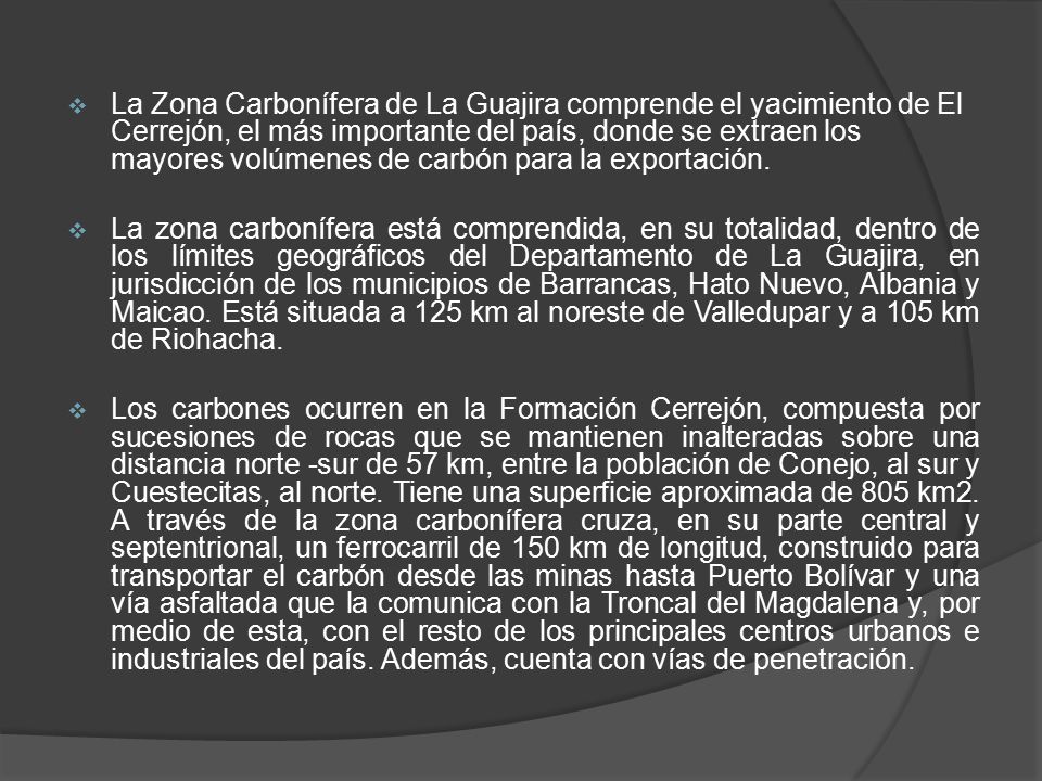 La Zona Carbonífera de La Guajira comprende el yacimiento de El Cerrejón, el más importante del país, donde se extraen los mayores volúmenes de carbón para la exportación.