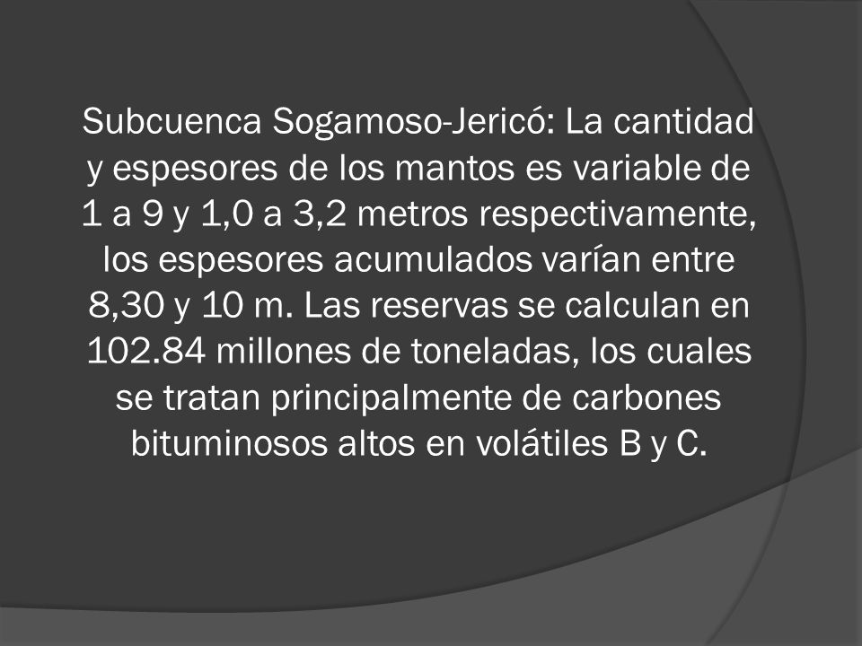 Subcuenca Sogamoso-Jericó: La cantidad y espesores de los mantos es variable de 1 a 9 y 1,0 a 3,2 metros respectivamente, los espesores acumulados varían entre 8,30 y 10 m.
