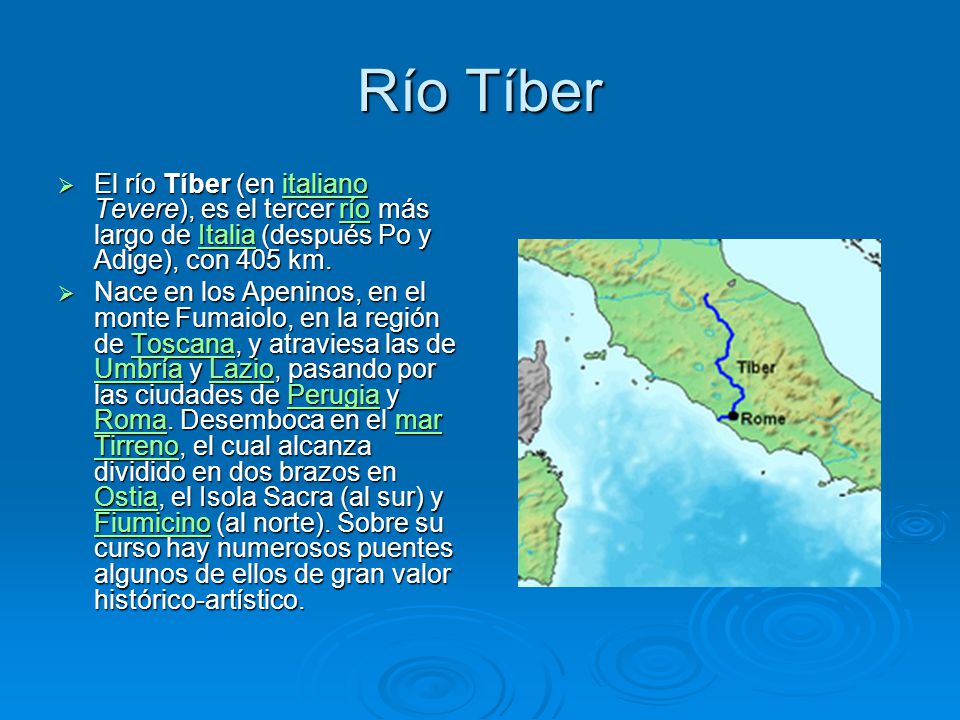 Río Tíber El río Tíber (en italiano Tevere), es el tercer río más largo de Italia (después Po y Adige), con 405 km.