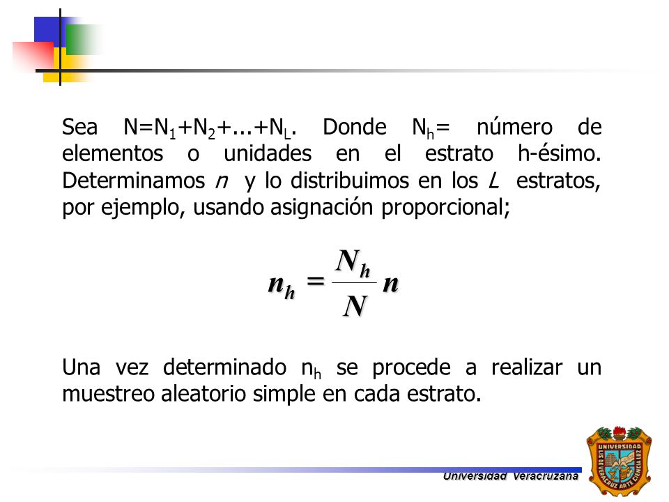 Sea N=N1+N2+...+NL. Donde Nh= número de elementos o unidades en el estrato h-ésimo. Determinamos n y lo distribuimos en los L estratos, por ejemplo, usando asignación proporcional;