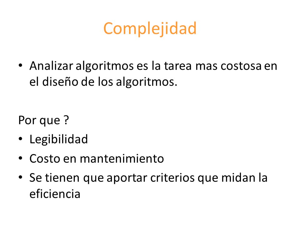 Complejidad Analizar algoritmos es la tarea mas costosa en el diseño de los algoritmos. Por que Legibilidad.