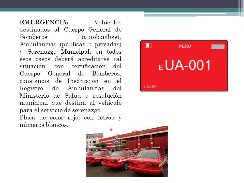 EMERGENCIA: Vehículos destinados al Cuerpo General de Bomberos (autobombas), Ambulancias (públicas o privadas) y Serenazgo Municipal; en todos esos casos deberá acreditarse tal situación, con certificación del Cuerpo General de Bomberos, constancia de Inscripción en el Registro de Ambulancias del Ministerio de Salud o resolución municipal que destina al vehículo para el servicio de serenazgo.