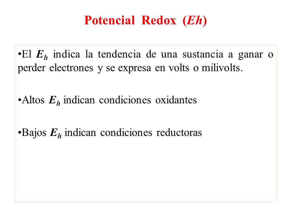Potencial Redox (Eh) El Eh indica la tendencia de una sustancia a ganar o perder electrones y se expresa en volts o milivolts.