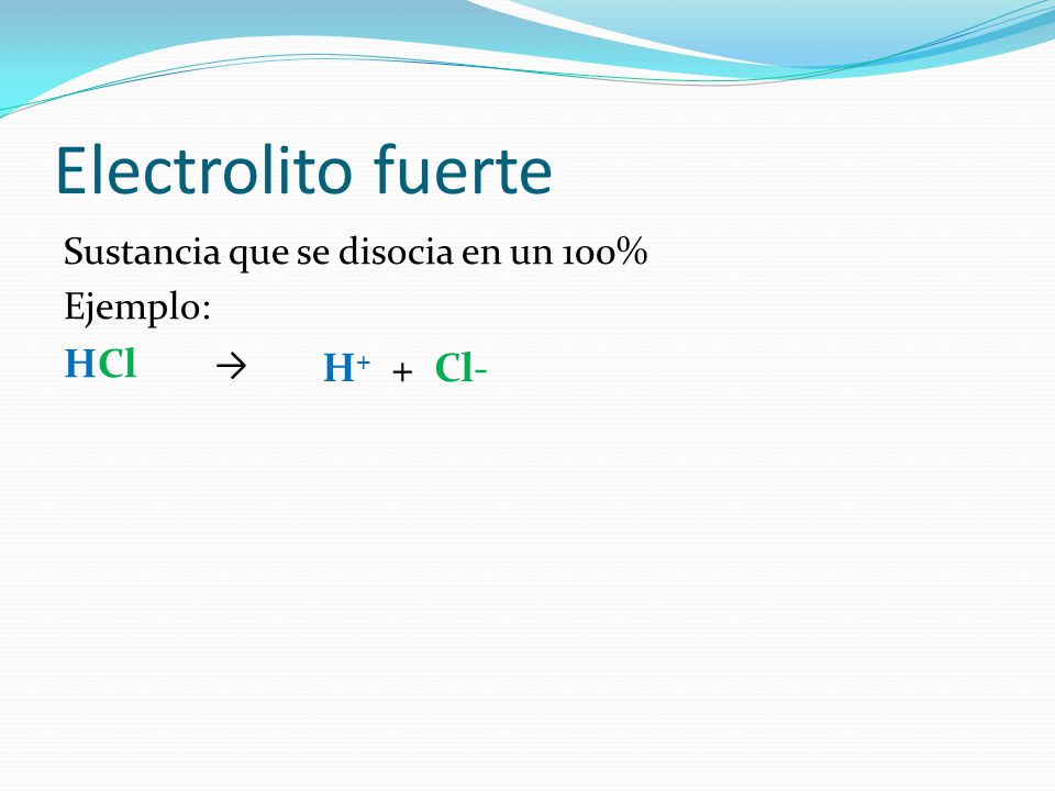Electrolito fuerte HCl → H+ + Cl- Sustancia que se disocia en un 100%