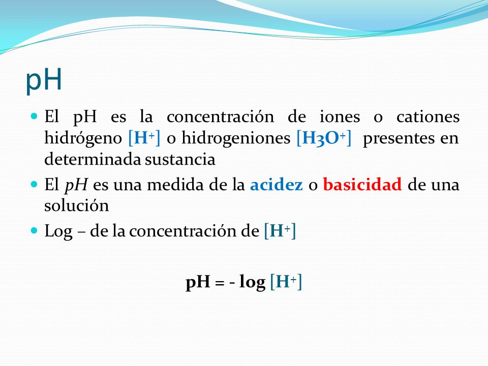 pH El pH es la concentración de iones o cationes hidrógeno [H+] o hidrogeniones [H3O+] presentes en determinada sustancia.
