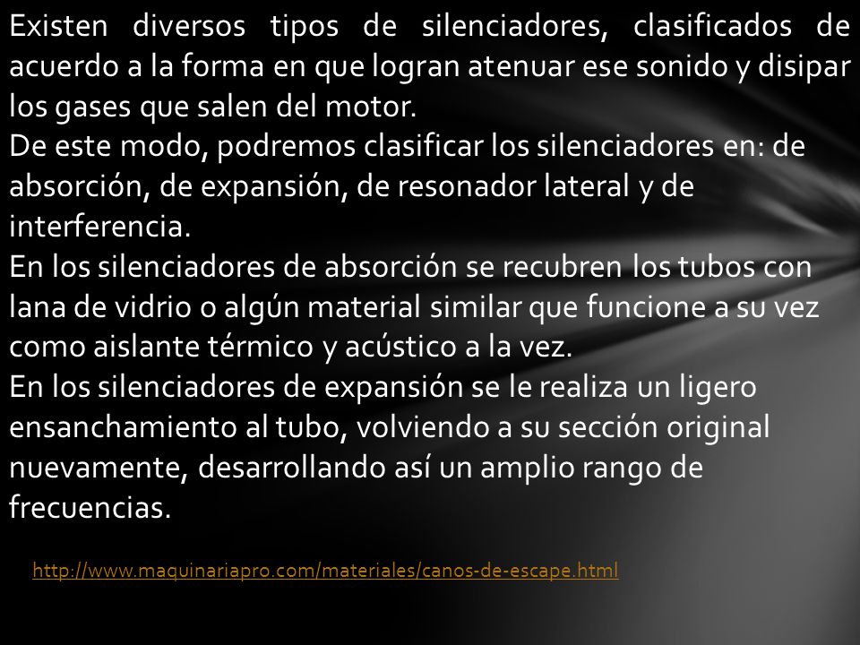 Existen diversos tipos de silenciadores, clasificados de acuerdo a la forma en que logran atenuar ese sonido y disipar los gases que salen del motor.