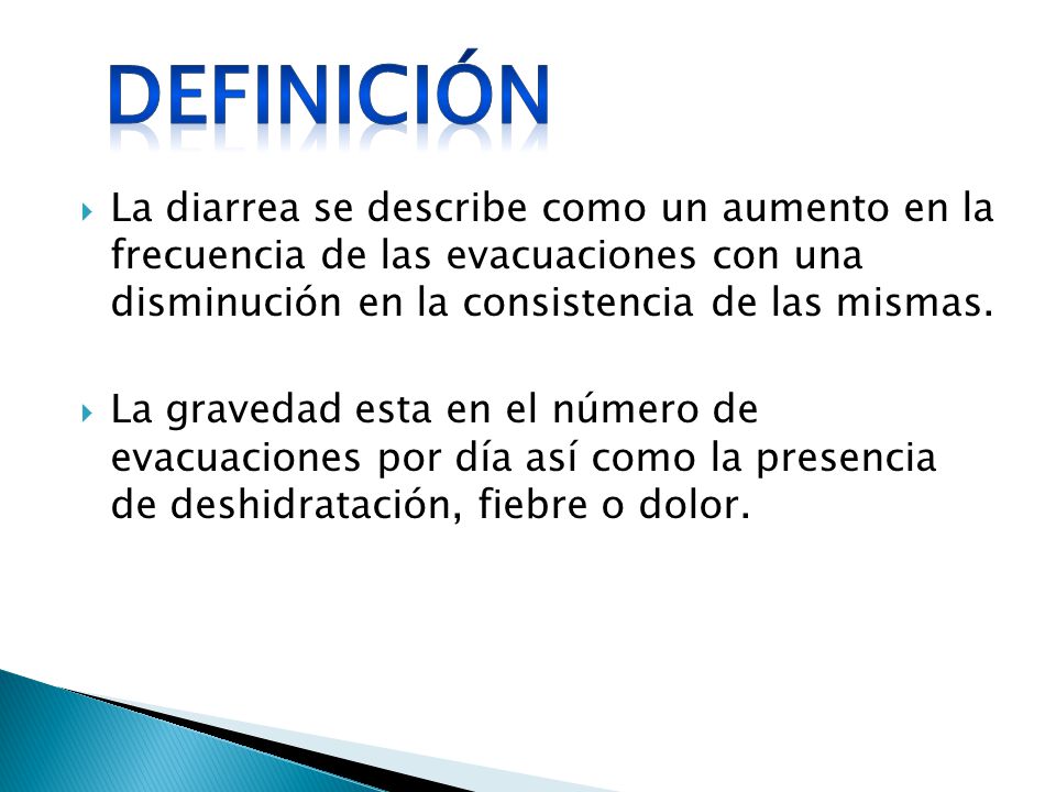 Definición La diarrea se describe como un aumento en la frecuencia de las evacuaciones con una disminución en la consistencia de las mismas.