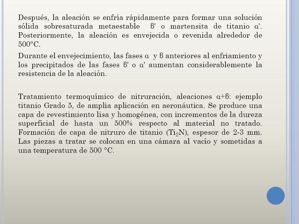 Después, la aleación se enfría rápidamente para formar una solución sólida sobresaturada metaestable β o martensita de titanio α . Posteriormente, la aleación es envejecida o revenida alrededor de 500°C.