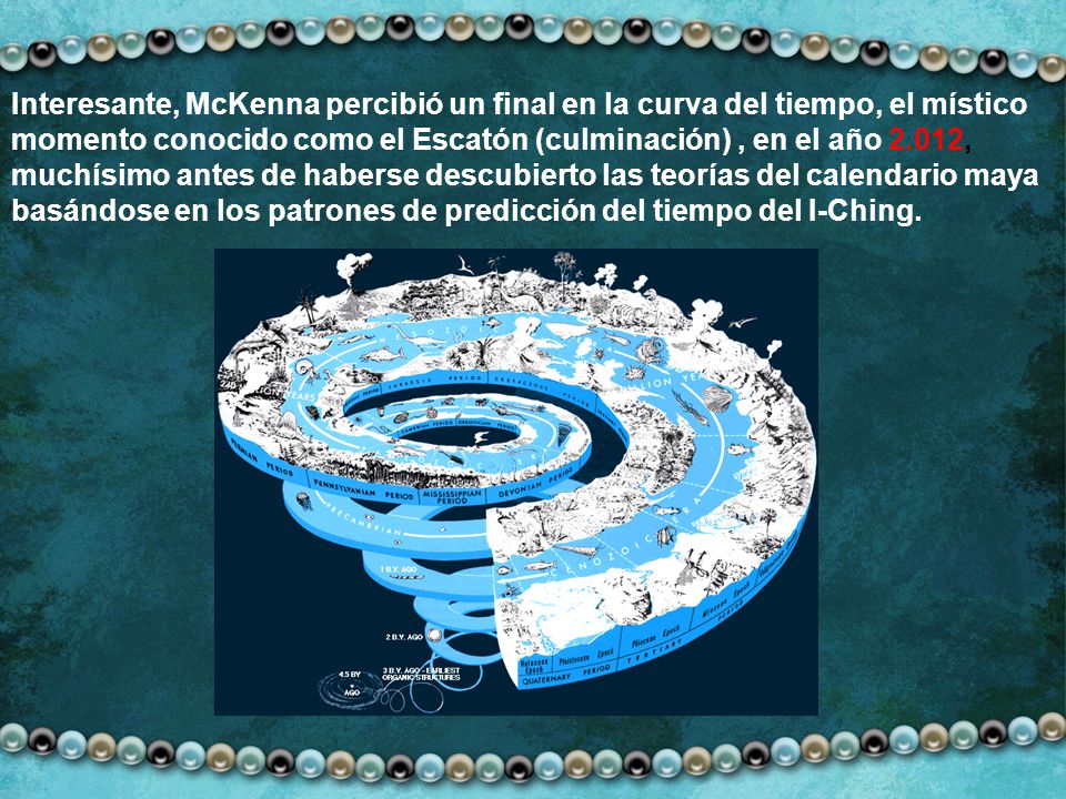Interesante, McKenna percibió un final en la curva del tiempo, el místico momento conocido como el Escatón (culminación) , en el año 2.012, muchísimo antes de haberse descubierto las teorías del calendario maya basándose en los patrones de predicción del tiempo del I-Ching.