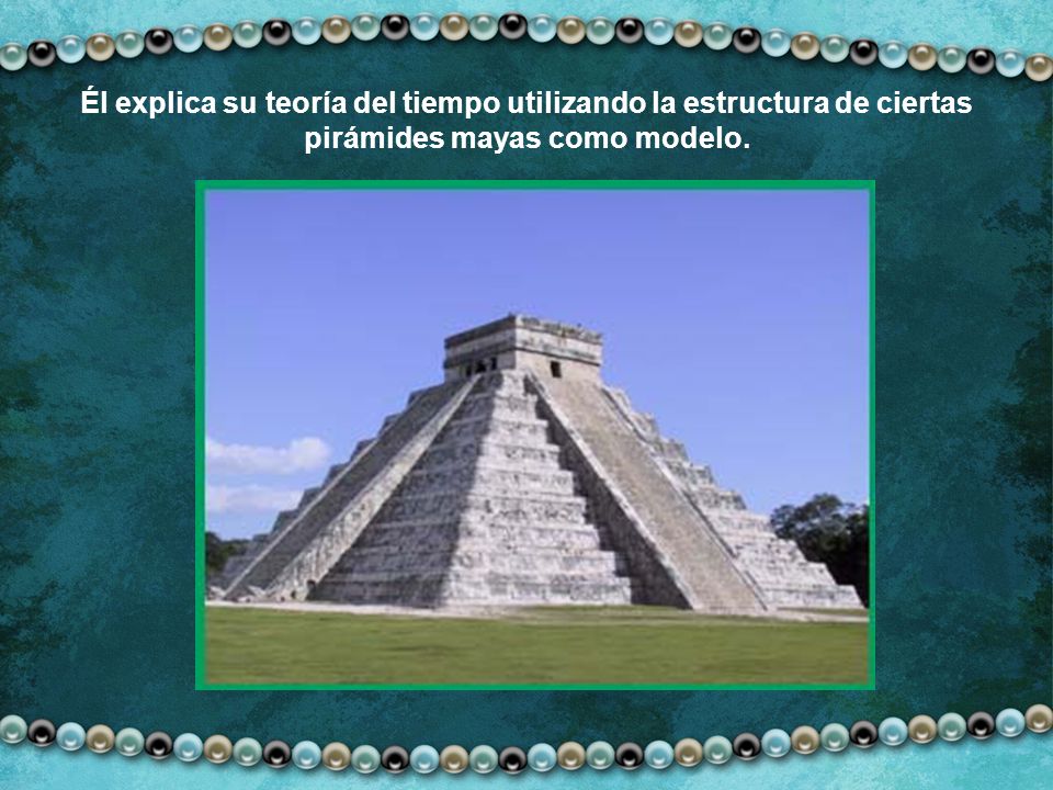 Él explica su teoría del tiempo utilizando la estructura de ciertas pirámides mayas como modelo.