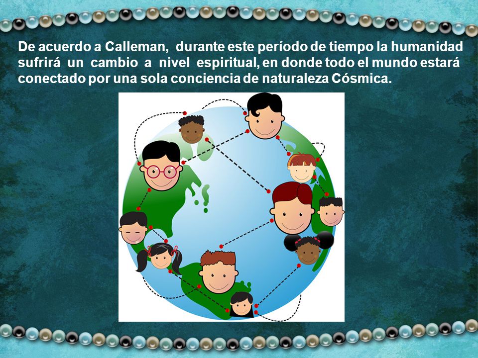 De acuerdo a Calleman, durante este período de tiempo la humanidad sufrirá un cambio a nivel espiritual, en donde todo el mundo estará conectado por una sola conciencia de naturaleza Cósmica.