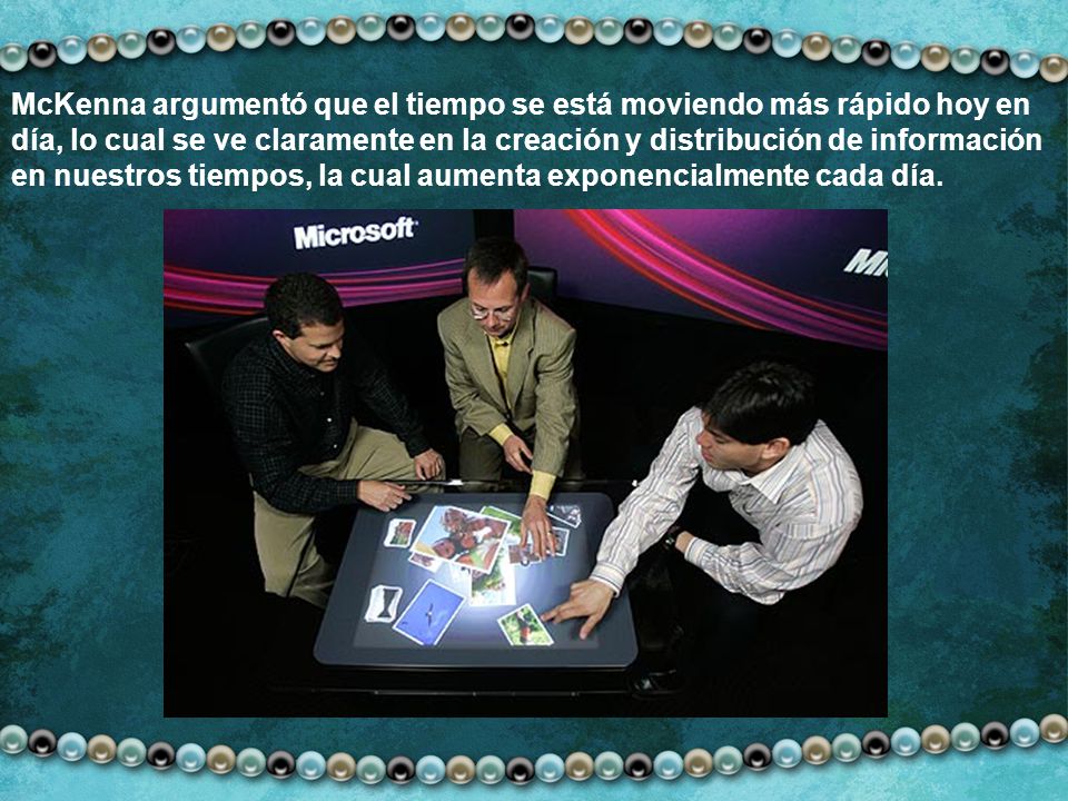 McKenna argumentó que el tiempo se está moviendo más rápido hoy en día, lo cual se ve claramente en la creación y distribución de información en nuestros tiempos, la cual aumenta exponencialmente cada día.