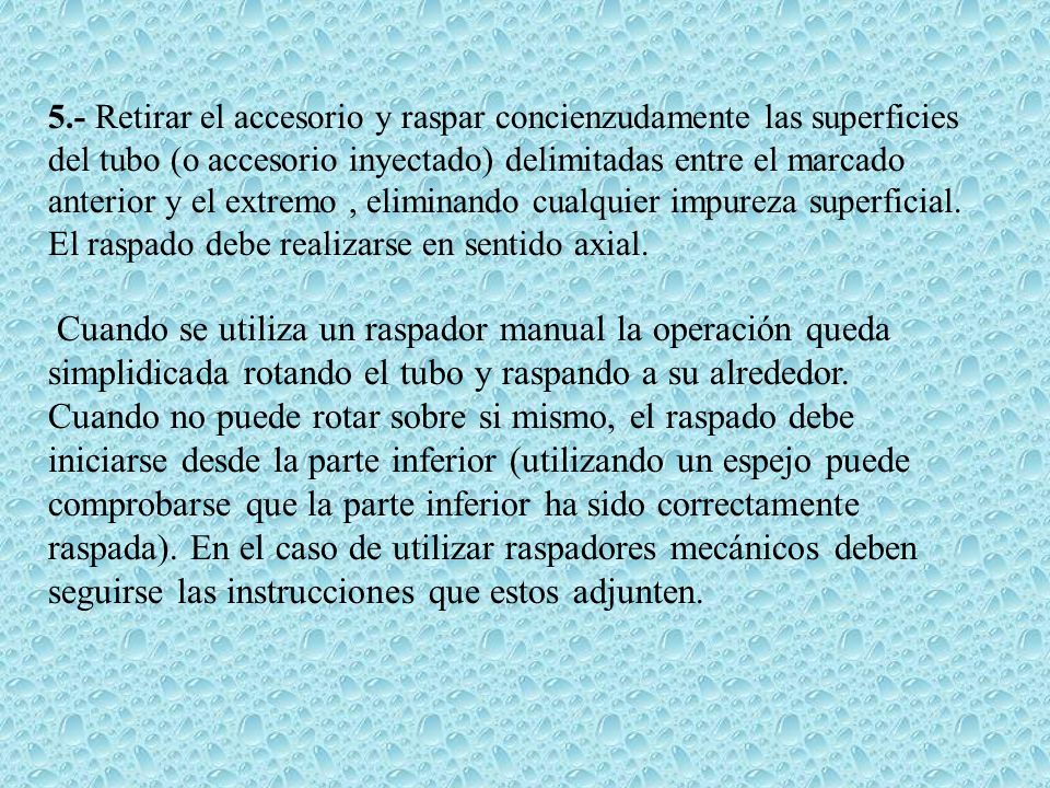 5.- Retirar el accesorio y raspar concienzudamente las superficies del tubo (o accesorio inyectado) delimitadas entre el marcado anterior y el extremo , eliminando cualquier impureza superficial.