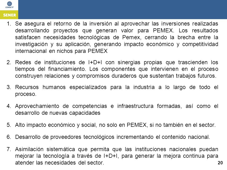 Se asegura el retorno de la inversión al aprovechar las inversiones realizadas desarrollando proyectos que generan valor para PEMEX. Los resultados satisfacen necesidades tecnológicas de Pemex, cerrando la brecha entre la investigación y su aplicación, generando impacto económico y competitividad internacional en nichos para PEMEX