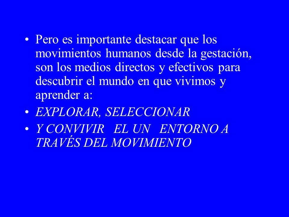 Pero es importante destacar que los movimientos humanos desde la gestación, son los medios directos y efectivos para descubrir el mundo en que vivimos y aprender a: