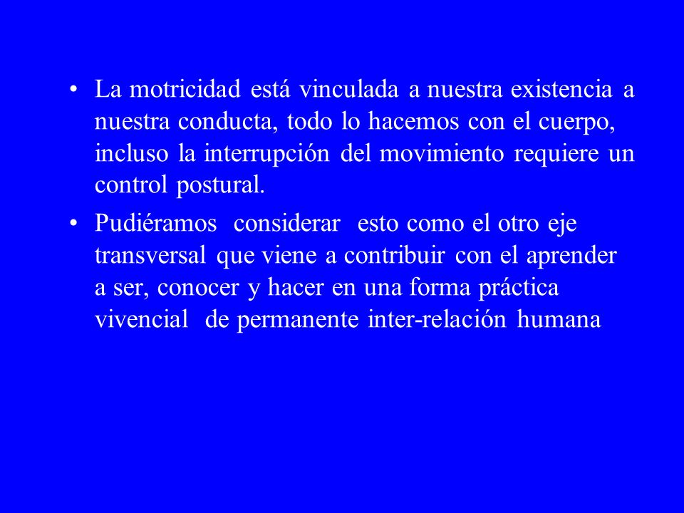 La motricidad está vinculada a nuestra existencia a nuestra conducta, todo lo hacemos con el cuerpo, incluso la interrupción del movimiento requiere un control postural.
