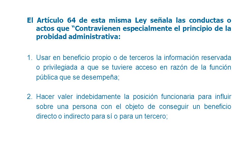 El Artículo 64 de esta misma Ley señala las conductas o actos que Contravienen especialmente el principio de la probidad administrativa: