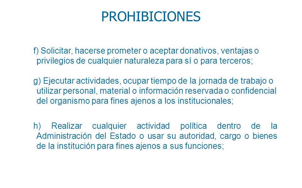 PROHIBICIONES f) Solicitar, hacerse prometer o aceptar donativos, ventajas o privilegios de cualquier naturaleza para sí o para terceros;