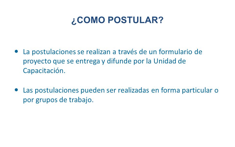 ¿COMO POSTULAR La postulaciones se realizan a través de un formulario de proyecto que se entrega y difunde por la Unidad de Capacitación.