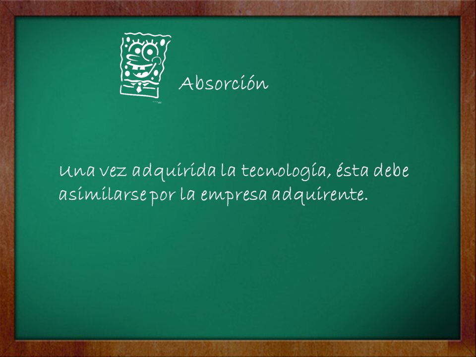 Absorción Una vez adquirida la tecnología, ésta debe asimilarse por la empresa adquirente.