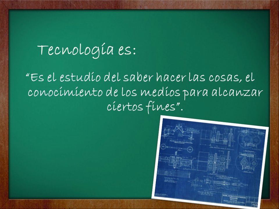 Tecnología es: Es el estudio del saber hacer las cosas, el conocimiento de los medios para alcanzar ciertos fines .