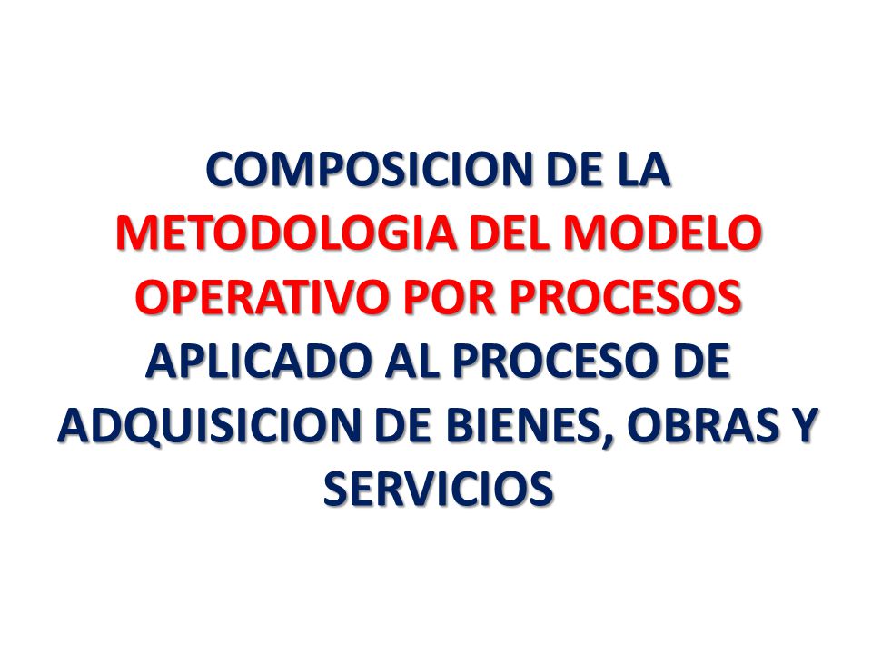 COMPOSICION DE LA METODOLOGIA DEL MODELO OPERATIVO POR PROCESOS APLICADO AL PROCESO DE ADQUISICION DE BIENES, OBRAS Y SERVICIOS