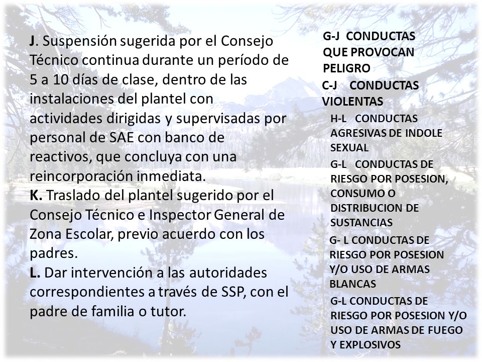 J. Suspensión sugerida por el Consejo Técnico continua durante un período de 5 a 10 días de clase, dentro de las instalaciones del plantel con actividades dirigidas y supervisadas por personal de SAE con banco de reactivos, que concluya con una reincorporación inmediata.