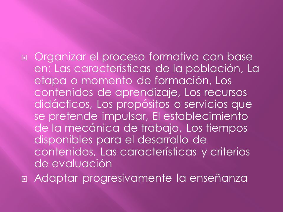 Organizar el proceso formativo con base en: Las características de la población, La etapa o momento de formación, Los contenidos de aprendizaje, Los recursos didácticos, Los propósitos o servicios que se pretende impulsar, El establecimiento de la mecánica de trabajo, Los tiempos disponibles para el desarrollo de contenidos, Las características y criterios de evaluación