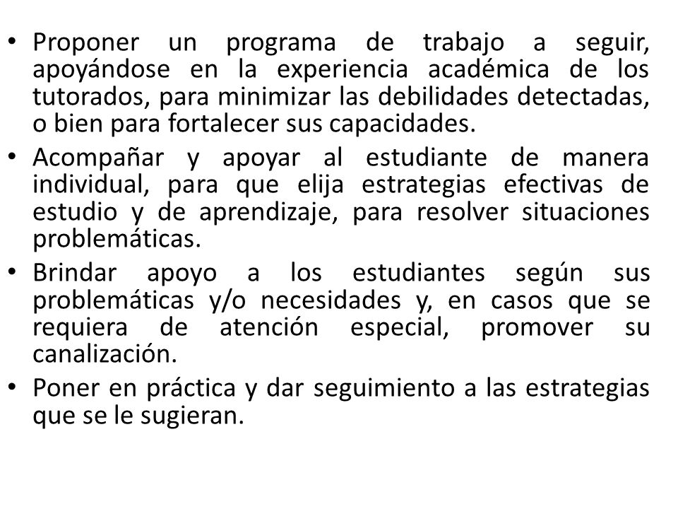 Proponer un programa de trabajo a seguir, apoyándose en la experiencia académica de los tutorados, para minimizar las debilidades detectadas, o bien para fortalecer sus capacidades.